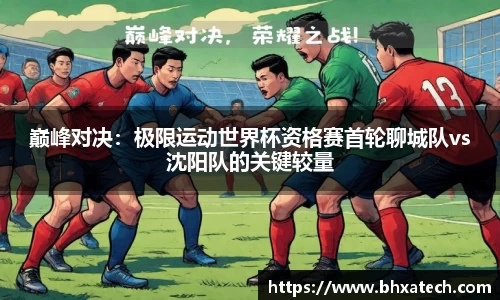 巅峰对决：极限运动世界杯资格赛首轮聊城队vs沈阳队的关键较量