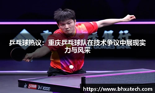乒乓球热议：重庆乒乓球队在技术争议中展现实力与风采