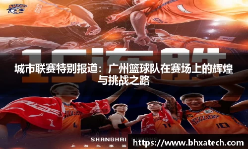 城市联赛特别报道：广州篮球队在赛场上的辉煌与挑战之路