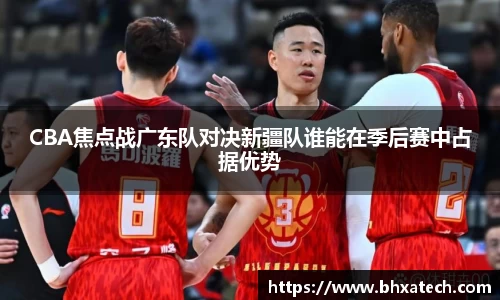 CBA焦点战广东队对决新疆队谁能在季后赛中占据优势